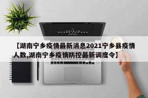 【湖南宁乡疫情最新消息2021宁乡县疫情人数,湖南宁乡疫情防控最新调度令】