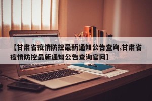【甘肃省疫情防控最新通知公告查询,甘肃省疫情防控最新通知公告查询官网】