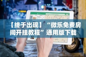 【终于出现】“微乐免费房间开挂教程”通用版下载教程