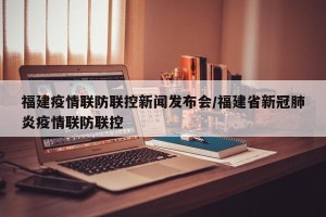 福建疫情联防联控新闻发布会/福建省新冠肺炎疫情联防联控
