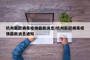 杭州新冠病毒疫情最新消息/杭州新冠病毒疫情最新消息通知