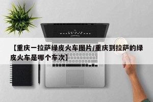 【重庆一拉萨绿皮火车图片/重庆到拉萨的绿皮火车是哪个车次】