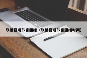 联播昆明节目回播（联播昆明节目回播时间）