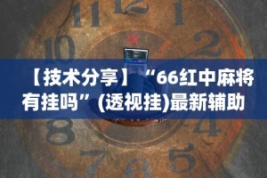 【技术分享】“66红中麻将有挂吗”(透视挂)最新辅助详细教程