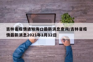 吉林省疫情通知海口最新消息查询/吉林省疫情最新消息2021年1月12日