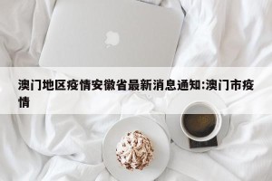 澳门地区疫情安徽省最新消息通知:澳门市疫情