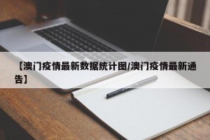 【澳门疫情最新数据统计图/澳门疫情最新通告】