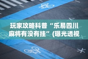玩家攻略科普“乐易四川麻将有没有挂”(曝光透视必备猫腻)