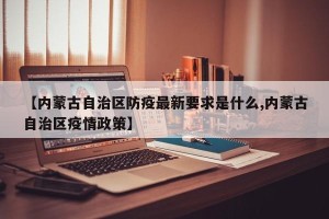 【内蒙古自治区防疫最新要求是什么,内蒙古自治区疫情政策】