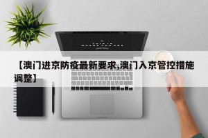 【澳门进京防疫最新要求,澳门入京管控措施调整】