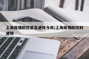 上海疫情防控紧急通知今天/上海疫情防控的通知