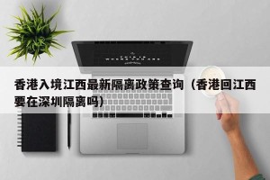 香港入境江西最新隔离政策查询（香港回江西要在深圳隔离吗）