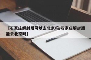 【石家庄解封后可以去北京吗/石家庄解封后能去北京吗】