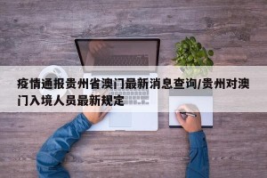 疫情通报贵州省澳门最新消息查询/贵州对澳门入境人员最新规定