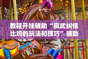 教程开挂辅助“疯武纠恬比鸡的玩法和技巧”辅助挂下载
