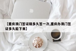 【重庆澳门签证隔多久签一次,重庆办澳门签证多久能下来】