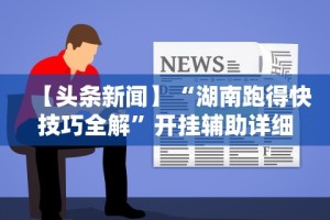 【头条新闻】“湖南跑得快技巧全解”开挂辅助详细步骤