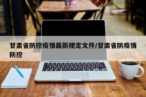 甘肃省防控疫情最新规定文件/甘肃省防疫情防控
