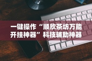 一键操作“顺欣茶坊万能开挂神器”科技辅助神器手机版