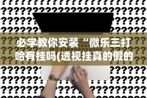 必学教你安装“微乐三打哈有挂吗(透视挂真的假的)