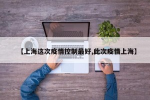【上海这次疫情控制最好,此次疫情上海】