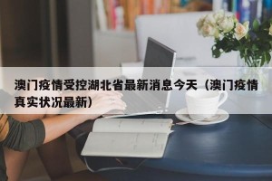 澳门疫情受控湖北省最新消息今天（澳门疫情真实状况最新）