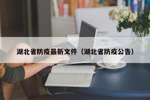 湖北省防疫最新文件（湖北省防疫公告）