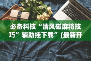 必备科技“清风碰麻将技巧”辅助挂下载”(最新开挂教程)
