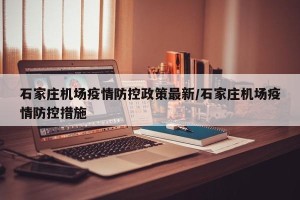 石家庄机场疫情防控政策最新/石家庄机场疫情防控措施
