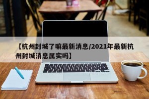 【杭州封城了嘛最新消息/2021年最新杭州封城消息属实吗】