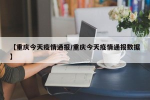 【重庆今天疫情通报/重庆今天疫情通报数据】