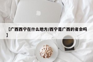 【广西西宁在什么地方/西宁是广西的省会吗】