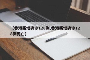 【香港新增确诊128例,香港新增确诊128例死亡】