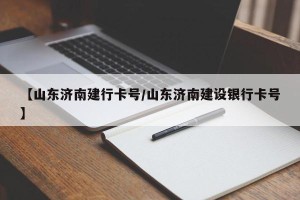 【山东济南建行卡号/山东济南建设银行卡号】