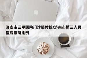 济南市三甲医院门诊起付线/济南市第三人民医院报销比例