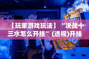 【玩家游戏玩法】“决战十三水怎么开挂”(透视)开挂详细教程