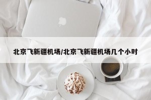 北京飞新疆机场/北京飞新疆机场几个小时