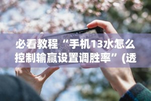 必看教程“手机13水怎么控制输赢设置调胜率”(透视挂)辅助透视教程