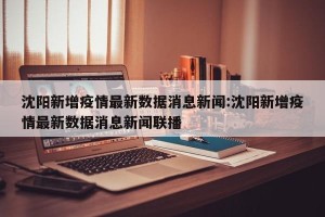 沈阳新增疫情最新数据消息新闻:沈阳新增疫情最新数据消息新闻联播