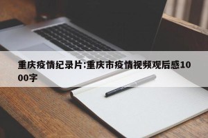 重庆疫情纪录片:重庆市疫情视频观后感1000字