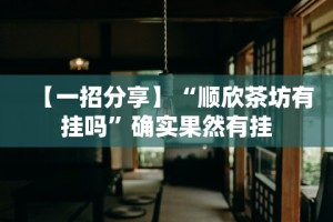 【一招分享】“顺欣茶坊有挂吗”确实果然有挂