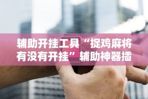 分享实测辅助“微乐陕西麻将小程序必赢神器免费安装”科技辅助神器手机版