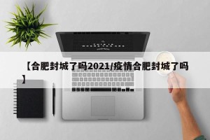 【合肥封城了吗2021/疫情合肥封城了吗】