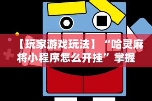 【玩家游戏玩法】“哈灵麻将小程序怎么开挂”掌握辅助功能必胜规则