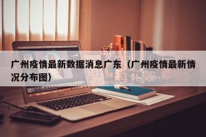 广州疫情最新数据消息广东（广州疫情最新情况分布图）