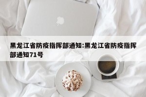 黑龙江省防疫指挥部通知:黑龙江省防疫指挥部通知71号