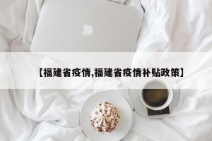 【福建省疫情,福建省疫情补贴政策】