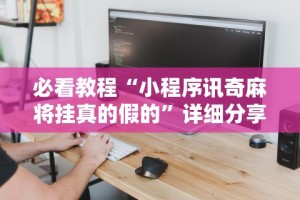 必看教程“小程序讯奇麻将挂真的假的”详细分享装挂步骤教程