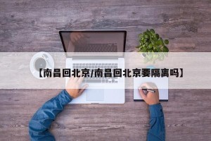 【南昌回北京/南昌回北京要隔离吗】