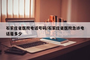 石家庄省医院电话号码/石家庄省医院急诊电话是多少